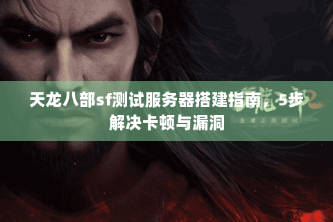 天龙八部sf测试服务器搭建指南,5步解决卡顿与漏洞 天龙八部sf测试服务器搭建指南,5步解决卡顿与漏洞