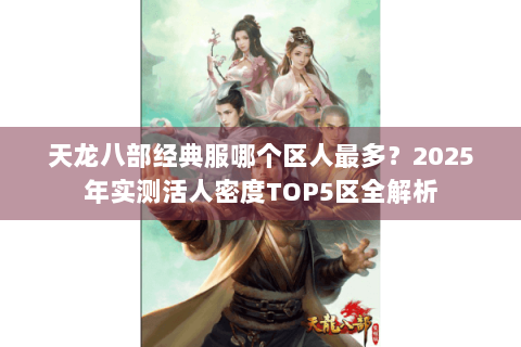 天龙八部经典服哪个区人最多？2025年实测活人密度TOP5区全解析
