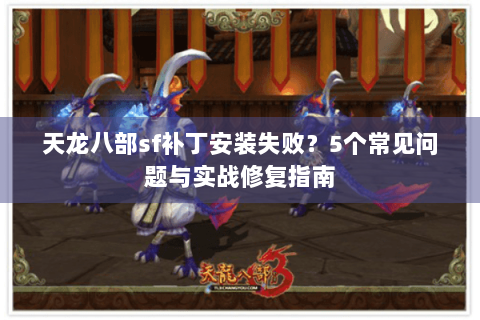 天龙八部sf补丁安装失败？5个常见问题与实战修复指南