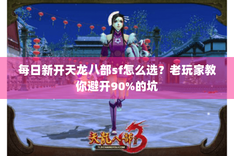 每日新开天龙八部sf怎么选？老玩家教你避开90%的坑