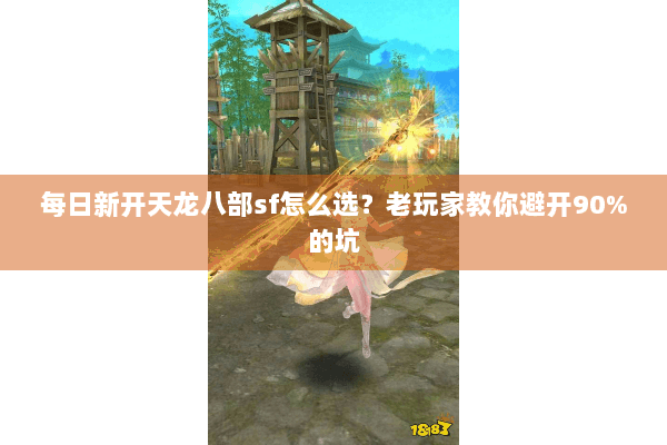 每日新开天龙八部sf怎么选？老玩家教你避开90%的坑