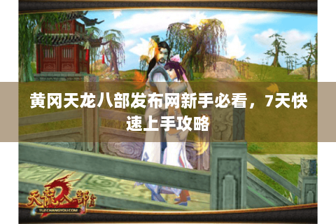 黄冈天龙八部发布网新手必看，7天快速上手攻略