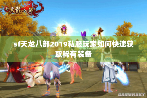 sf天龙八部2019私服玩家如何快速获取稀有装备 sf天龙八部2019私服玩家如何快速获取稀有装备