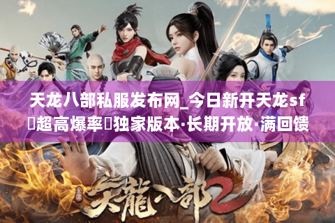 天龙八部私服发布网_今日新开天龙sf▷超高爆率◁独家版本·长期开放·满回馈免费领