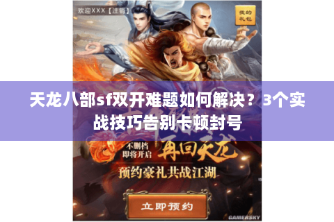 天龙八部sf双开难题如何解决？3个实战技巧告别卡顿封号