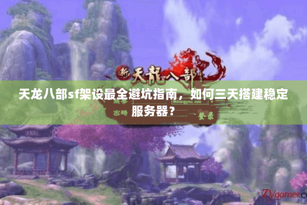 天龙八部sf架设最全避坑指南，如何三天搭建稳定服务器？