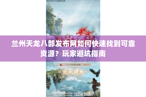 兰州天龙八部发布网如何快速找到可靠资源?玩家避坑指南 兰州天龙八部发布网如何快速找到可靠资源?玩家避坑指南