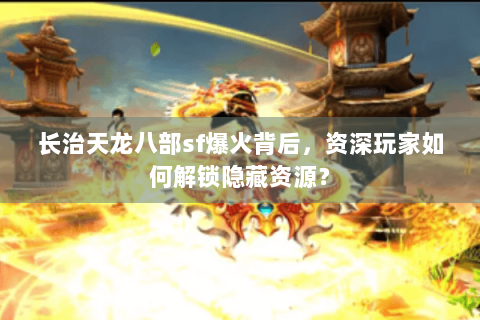 长治天龙八部sf爆火背后,资深玩家如何解锁隐藏资源? 长治天龙八部sf爆火背后,资深玩家如何解锁隐藏资源?