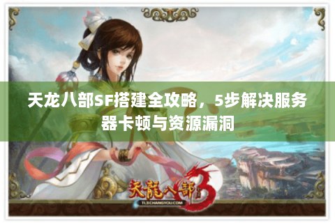 天龙八部SF搭建全攻略,5步解决服务器卡顿与资源漏洞 天龙八部SF搭建全攻略,5步解决服务器卡顿与资源漏洞