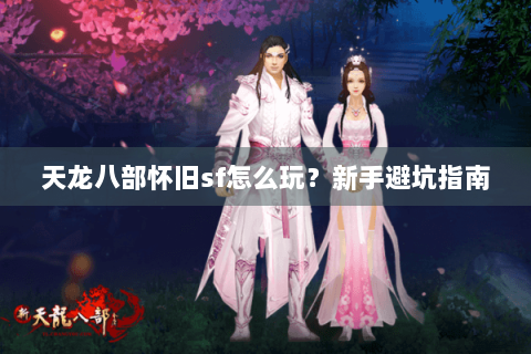 天龙八部怀旧sf怎么玩?新手避坑指南 天龙八部怀旧sf怎么玩?新手避坑指南