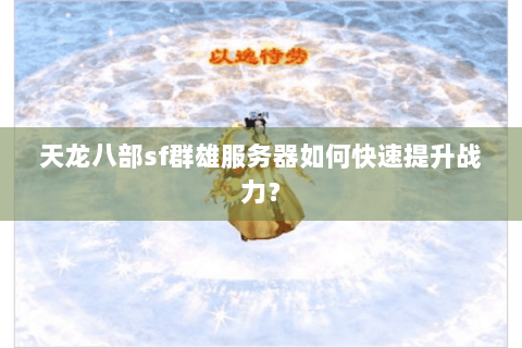 天龙八部sf群雄服务器如何快速提升战力？