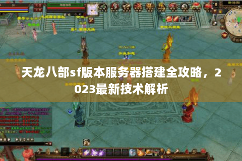 天龙八部sf版本服务器搭建全攻略，2023最新技术解析