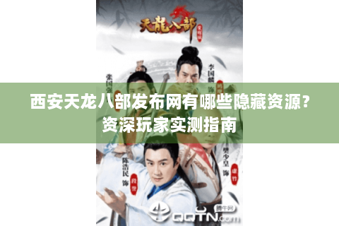 西安天龙八部发布网有哪些隐藏资源？资深玩家实测指南