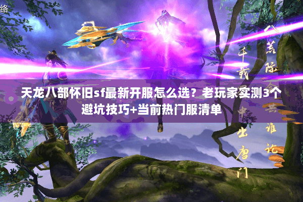天龙八部怀旧sf最新开服怎么选?老玩家实测3个避坑技巧+当前热门服清单 天龙八部怀旧sf最新开服怎么选?老玩家实测3个避坑技巧+当前热门服清单