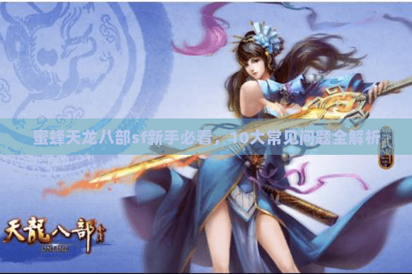 蜜蜂天龙八部sf新手必看,10大常见问题全解析 蜜蜂天龙八部sf新手必看,10大常见问题全解析