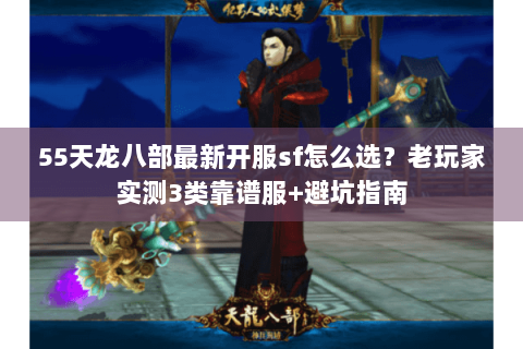 55天龙八部最新开服sf怎么选？老玩家实测3类靠谱服+避坑指南