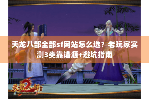 天龙八部全部sf网站怎么选?老玩家实测3类靠谱源+避坑指南 天龙八部全部sf网站怎么选?老玩家实测3类靠谱源+避坑指南