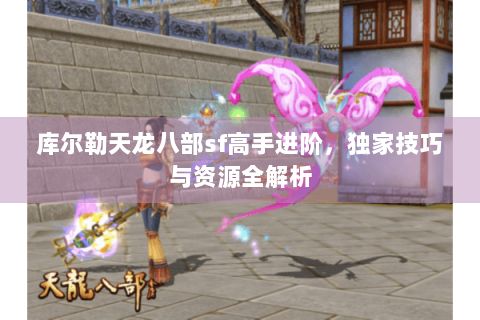 库尔勒天龙八部sf高手进阶，独家技巧与资源全解析