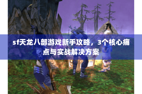 sf天龙八部游戏新手攻略,3个核心痛点与实战解决方案 sf天龙八部游戏新手攻略,3个核心痛点与实战解决方案