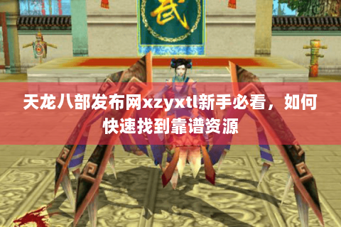天龙八部发布网xzyxtl新手必看，如何快速找到靠谱资源