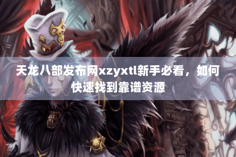 天龙八部发布网xzyxtl新手必看,如何快速找到靠谱资源 天龙八部发布网xzyxtl新手必看,如何快速找到靠谱资源