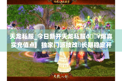 天龙私服_今日新开天龙私服🔥爆真实充值点▎独家门派技改◐长期稳定开放