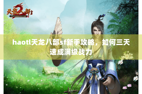 haotl天龙八部sf新手攻略,如何三天速成满级战力 haotl天龙八部sf新手攻略,如何三天速成满级战力