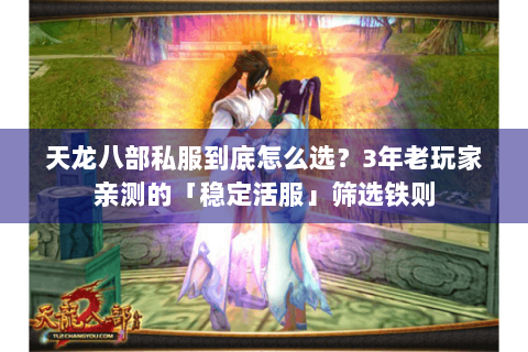 天龙八部私服到底怎么选？3年老玩家亲测的「稳定活服」筛选铁则