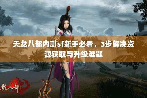 天龙八部内测sf新手必看，3步解决资源获取与升级难题