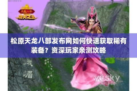 松原天龙八部发布网如何快速获取稀有装备？资深玩家亲测攻略