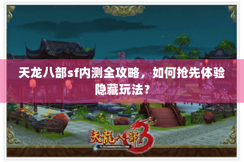 天龙八部sf内测全攻略,如何抢先体验隐藏玩法? 天龙八部sf内测全攻略,如何抢先体验隐藏玩法?
