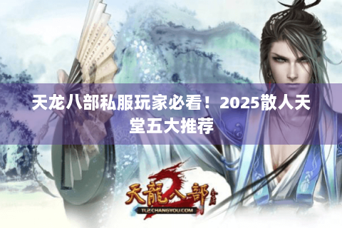 天龙八部私服玩家必看！2025散人天堂五大推荐