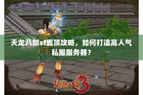 天龙八部sf置顶攻略,如何打造高人气私服服务器? 天龙八部sf置顶攻略,如何打造高人气私服服务器?