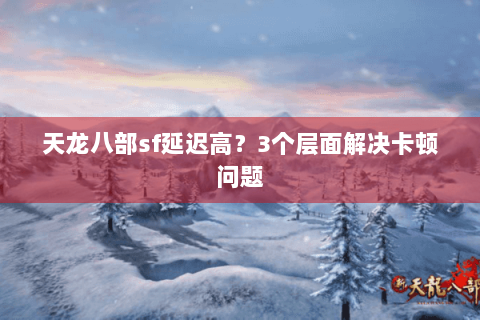 天龙八部sf延迟高？3个层面解决卡顿问题