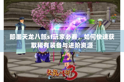 即墨天龙八部sf玩家必看,如何快速获取稀有装备与进阶资源 即墨天龙八部sf玩家必看,如何快速获取稀有装备与进阶资源