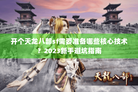 开个天龙八部sf需要准备哪些核心技术?2023新手避坑指南 开个天龙八部sf需要准备哪些核心技术?2023新手避坑指南