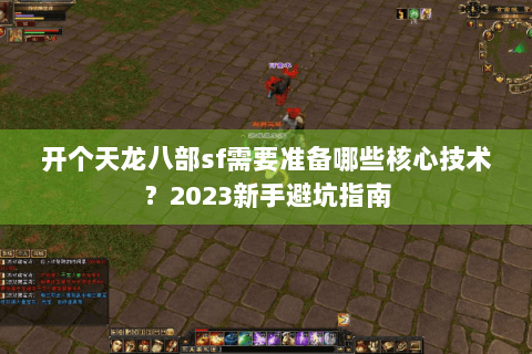 开个天龙八部sf需要准备哪些核心技术?2023新手避坑指南 开个天龙八部sf需要准备哪些核心技术?2023新手避坑指南