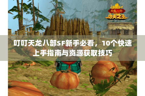 叮叮天龙八部SF新手必看,10个快速上手指南与资源获取技巧 叮叮天龙八部SF新手必看,10个快速上手指南与资源获取技巧