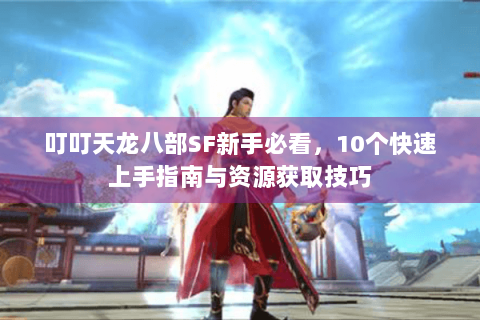 叮叮天龙八部SF新手必看,10个快速上手指南与资源获取技巧 叮叮天龙八部SF新手必看,10个快速上手指南与资源获取技巧