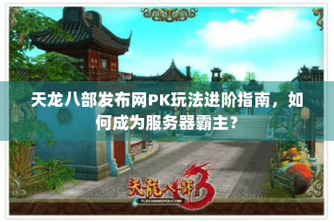 天龙八部发布网PK玩法进阶指南，如何成为服务器霸主？