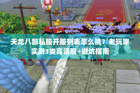天龙八部私服开服列表怎么挑？老玩家实测3类高活服+避坑指南