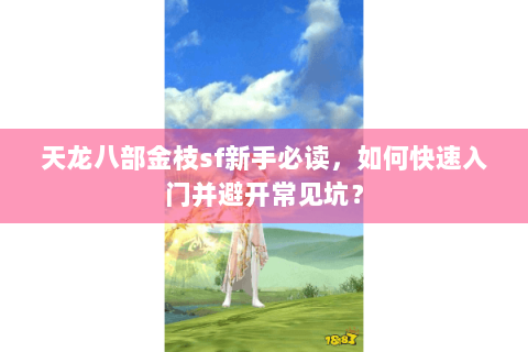 天龙八部金枝sf新手必读，如何快速入门并避开常见坑？