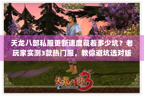 天龙八部私服更新速度藏着多少坑？老玩家实测3款热门服，教你避坑选对版