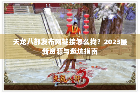 天龙八部发布网链接怎么找?2023最新资源与避坑指南 天龙八部发布网链接怎么找?2023最新资源与避坑指南