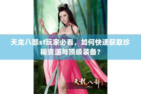 天龙八部sf玩家必看，如何快速获取珍稀资源与顶级装备？