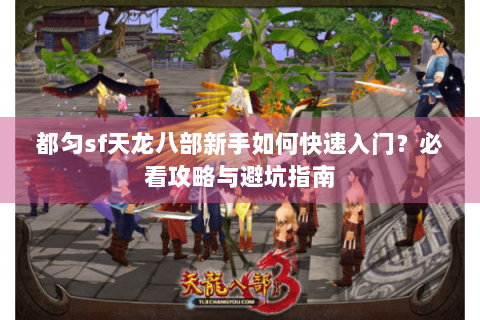 都匀sf天龙八部新手如何快速入门?必看攻略与避坑指南 都匀sf天龙八部新手如何快速入门?必看攻略与避坑指南