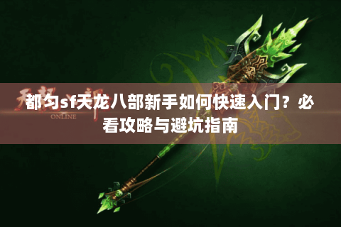 都匀sf天龙八部新手如何快速入门?必看攻略与避坑指南 都匀sf天龙八部新手如何快速入门?必看攻略与避坑指南