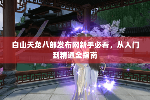 白山天龙八部发布网新手必看，从入门到精通全指南