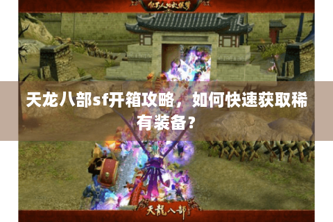 天龙八部sf开箱攻略,如何快速获取稀有装备? 天龙八部sf开箱攻略,如何快速获取稀有装备?