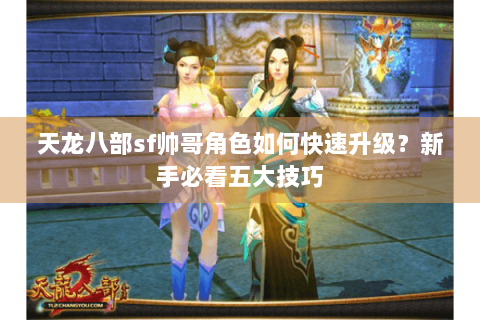 天龙八部sf帅哥角色如何快速升级？新手必看五大技巧